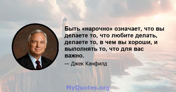 Быть «нарочно» означает, что вы делаете то, что любите делать, делаете то, в чем вы хороши, и выполнять то, что для вас важно.