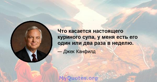 Что касается настоящего куриного супа, у меня есть его один или два раза в неделю.