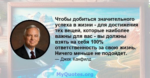 Чтобы добиться значительного успеха в жизни - для достижения тех вещей, которые наиболее важны для вас - вы должны взять на себя 100% ответственность за свою жизнь. Ничего меньше не подойдет.