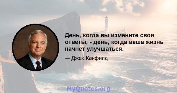 День, когда вы измените свои ответы, - день, когда ваша жизнь начнет улучшаться.