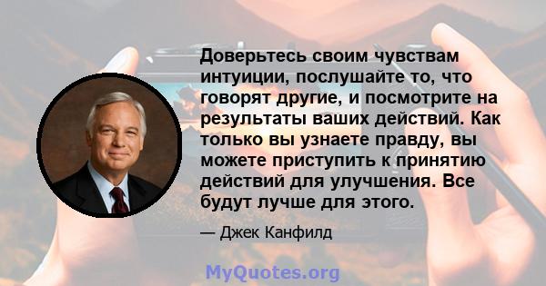 Доверьтесь своим чувствам интуиции, послушайте то, что говорят другие, и посмотрите на результаты ваших действий. Как только вы узнаете правду, вы можете приступить к принятию действий для улучшения. Все будут лучше для 