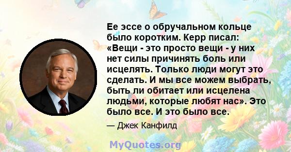 Ее эссе о обручальном кольце было коротким. Керр писал: «Вещи - это просто вещи - у них нет силы причинять боль или исцелять. Только люди могут это сделать. И мы все можем выбрать, быть ли обитает или исцелена людьми,