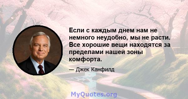 Если с каждым днем ​​нам не немного неудобно, мы не расти. Все хорошие вещи находятся за пределами нашей зоны комфорта.