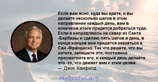 Если вам ясно, куда вы идете, и вы делаете несколько шагов в этом направлении каждый день, вам в конечном итоге придется добраться туда. Если я направляюсь на север из Санта -Барбары и сделаю пять шагов в день, в конце