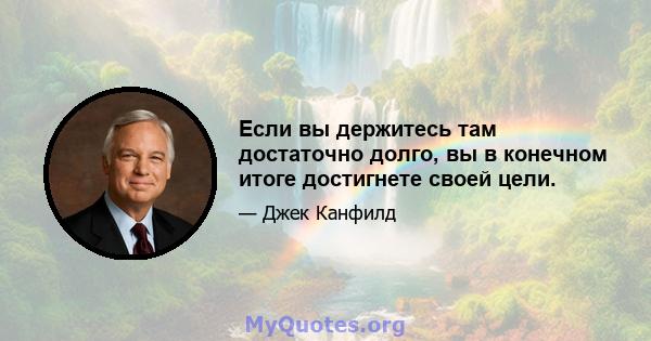 Если вы держитесь там достаточно долго, вы в конечном итоге достигнете своей цели.