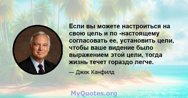 Если вы можете настроиться на свою цель и по -настоящему согласовать ее, установить цели, чтобы ваше видение было выражением этой цели, тогда жизнь течет гораздо легче.