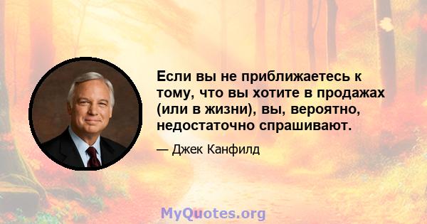 Если вы не приближаетесь к тому, что вы хотите в продажах (или в жизни), вы, вероятно, недостаточно спрашивают.