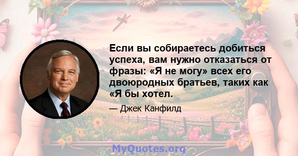 Если вы собираетесь добиться успеха, вам нужно отказаться от фразы: «Я не могу» всех его двоюродных братьев, таких как «Я бы хотел.