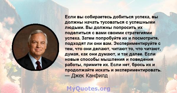 Если вы собираетесь добиться успеха, вы должны начать тусоваться с успешными людьми. Вы должны попросить их поделиться с вами своими стратегиями успеха. Затем попробуйте их и посмотрите, подходят ли они вам.