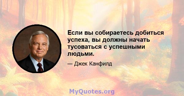 Если вы собираетесь добиться успеха, вы должны начать тусоваться с успешными людьми.