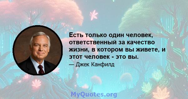 Есть только один человек, ответственный за качество жизни, в котором вы живете, и этот человек - это вы.