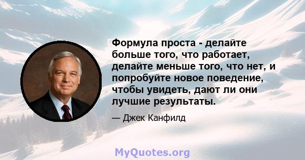 Формула проста - делайте больше того, что работает, делайте меньше того, что нет, и попробуйте новое поведение, чтобы увидеть, дают ли они лучшие результаты.