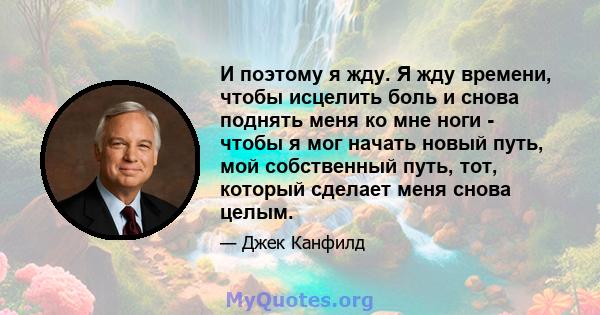 И поэтому я жду. Я жду времени, чтобы исцелить боль и снова поднять меня ко мне ноги - чтобы я мог начать новый путь, мой собственный путь, тот, который сделает меня снова целым.