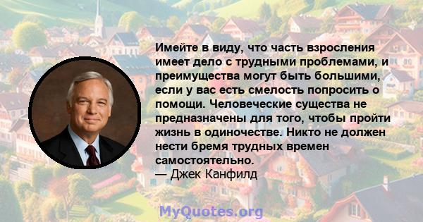 Имейте в виду, что часть взросления имеет дело с трудными проблемами, и преимущества могут быть большими, если у вас есть смелость попросить о помощи. Человеческие существа не предназначены для того, чтобы пройти жизнь