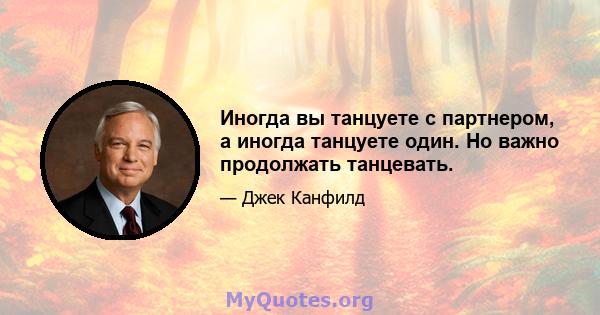 Иногда вы танцуете с партнером, а иногда танцуете один. Но важно продолжать танцевать.