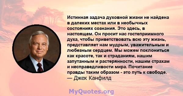 Истинная задача духовной жизни не найдена в далеких местах или в необычных состояниях сознания. Это здесь, в настоящем. Он просит нас гостеприимного духа, чтобы приветствовать всю эту жизнь, представляет нам мудрым,