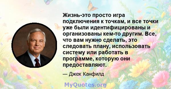 Жизнь-это просто игра подключения к точкам, и все точки уже были идентифицированы и организованы кем-то другим. Все, что вам нужно сделать, это следовать плану, использовать систему или работать в программе, которую они 