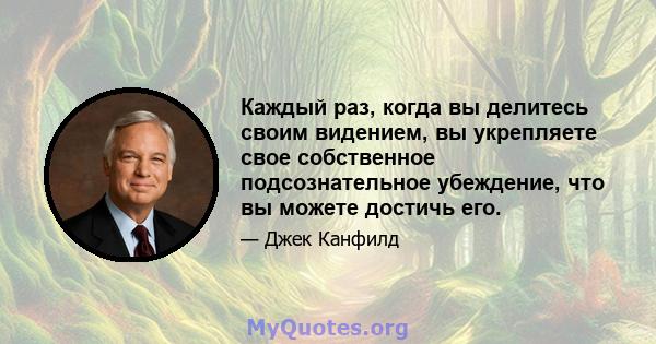 Каждый раз, когда вы делитесь своим видением, вы укрепляете свое собственное подсознательное убеждение, что вы можете достичь его.