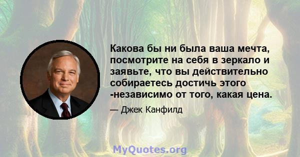 Какова бы ни была ваша мечта, посмотрите на себя в зеркало и заявьте, что вы действительно собираетесь достичь этого -независимо от того, какая цена.