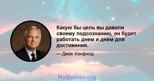 Какую бы цель вы давали своему подсознанию, он будет работать днем ​​и днем ​​для достижения.