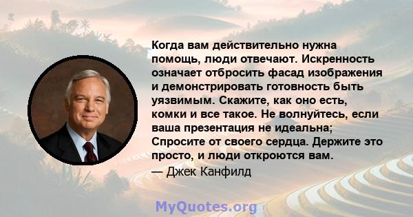 Когда вам действительно нужна помощь, люди отвечают. Искренность означает отбросить фасад изображения и демонстрировать готовность быть уязвимым. Скажите, как оно есть, комки и все такое. Не волнуйтесь, если ваша