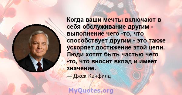 Когда ваши мечты включают в себя обслуживание другим - выполнение чего -то, что способствует другим - это также ускоряет достижение этой цели. Люди хотят быть частью чего -то, что вносит вклад и имеет значение.