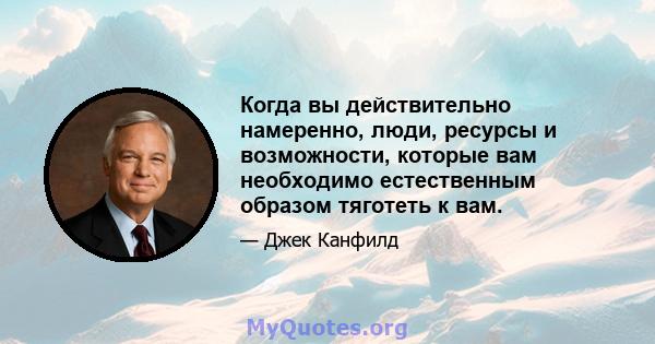 Когда вы действительно намеренно, люди, ресурсы и возможности, которые вам необходимо естественным образом тяготеть к вам.