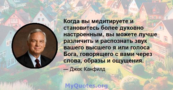 Когда вы медитируете и становитесь более духовно настроенным, вы можете лучше различить и распознать звук вашего высшего я или голоса Бога, говорящего с вами через слова, образы и ощущения.