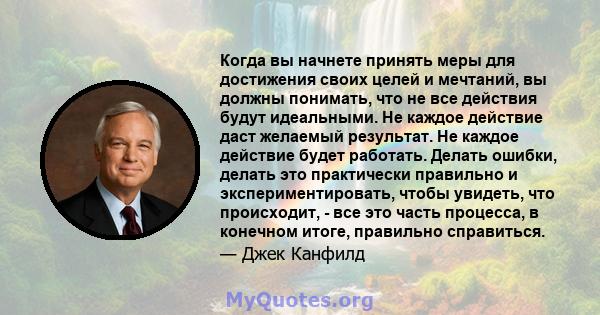 Когда вы начнете принять меры для достижения своих целей и мечтаний, вы должны понимать, что не все действия будут идеальными. Не каждое действие даст желаемый результат. Не каждое действие будет работать. Делать