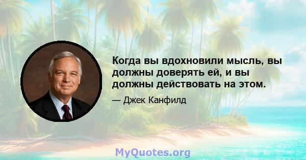 Когда вы вдохновили мысль, вы должны доверять ей, и вы должны действовать на этом.