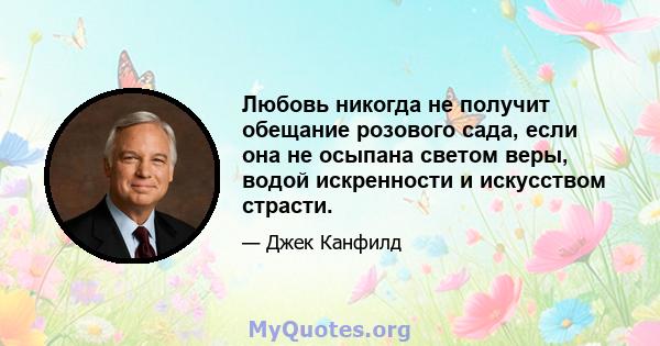 Любовь никогда не получит обещание розового сада, если она не осыпана светом веры, водой искренности и искусством страсти.