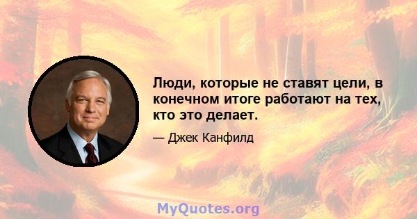 Люди, которые не ставят цели, в конечном итоге работают на тех, кто это делает.