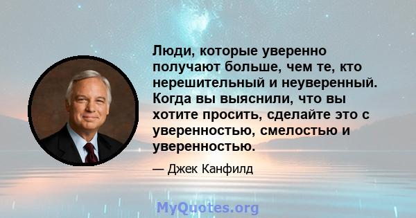 Люди, которые уверенно получают больше, чем те, кто нерешительный и неуверенный. Когда вы выяснили, что вы хотите просить, сделайте это с уверенностью, смелостью и уверенностью.