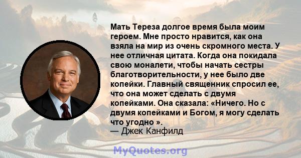 Мать Тереза ​​долгое время была моим героем. Мне просто нравится, как она взяла на мир из очень скромного места. У нее отличная цитата. Когда она покидала свою моналети, чтобы начать сестры благотворительности, у нее