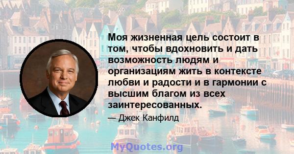 Моя жизненная цель состоит в том, чтобы вдохновить и дать возможность людям и организациям жить в контексте любви и радости и в гармонии с высшим благом из всех заинтересованных.