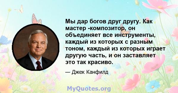 Мы дар богов друг другу. Как мастер -композитор, он объединяет все инструменты, каждый из которых с разным тоном, каждый из которых играет другую часть, и он заставляет это так красиво.