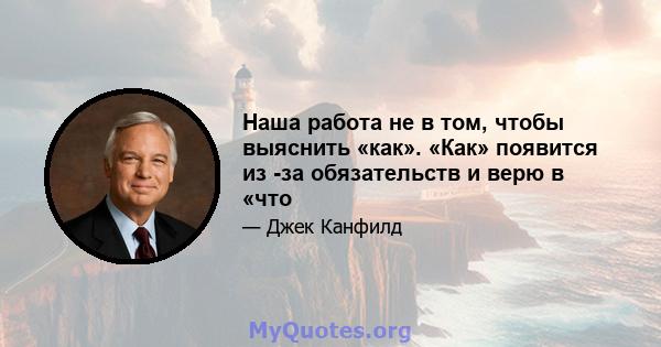 Наша работа не в том, чтобы выяснить «как». «Как» появится из -за обязательств и верю в «что