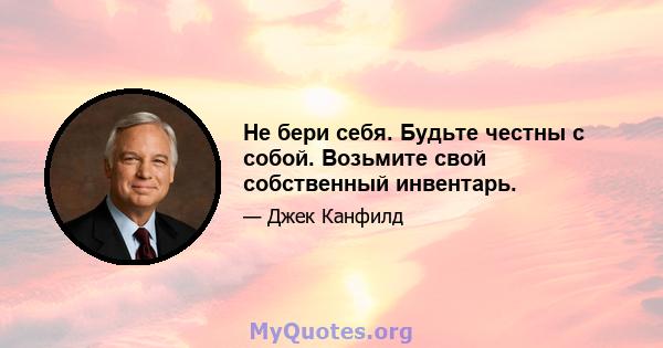 Не бери себя. Будьте честны с собой. Возьмите свой собственный инвентарь.