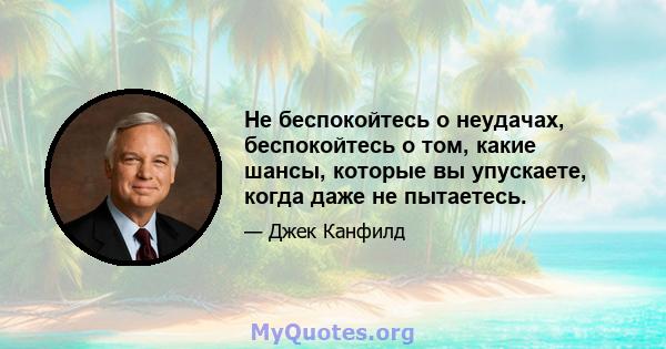 Не беспокойтесь о неудачах, беспокойтесь о том, какие шансы, которые вы упускаете, когда даже не пытаетесь.