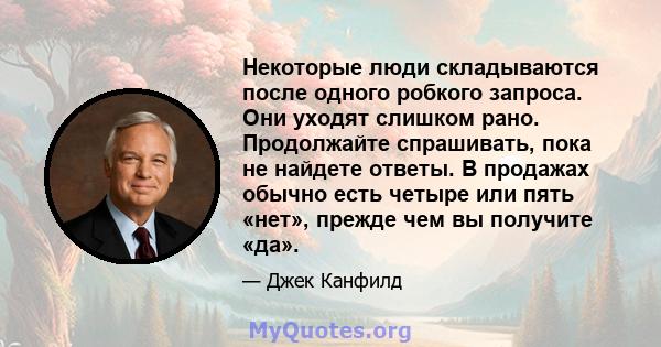 Некоторые люди складываются после одного робкого запроса. Они уходят слишком рано. Продолжайте спрашивать, пока не найдете ответы. В продажах обычно есть четыре или пять «нет», прежде чем вы получите «да».