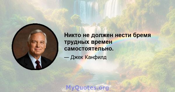 Никто не должен нести бремя трудных времен самостоятельно.