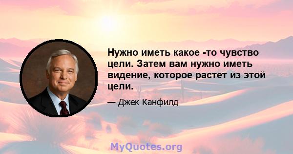 Нужно иметь какое -то чувство цели. Затем вам нужно иметь видение, которое растет из этой цели.