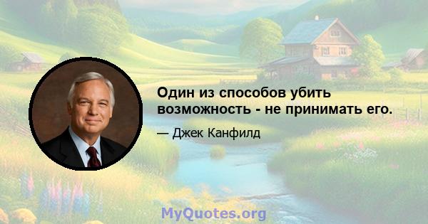 Один из способов убить возможность - не принимать его.