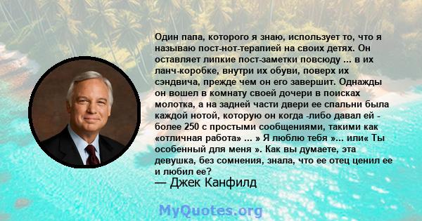 Один папа, которого я знаю, использует то, что я называю пост-нот-терапией на своих детях. Он оставляет липкие пост-заметки повсюду ... в их ланч-коробке, внутри их обуви, поверх их сэндвича, прежде чем он его завершит. 