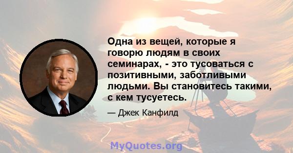 Одна из вещей, которые я говорю людям в своих семинарах, - это тусоваться с позитивными, заботливыми людьми. Вы становитесь такими, с кем тусуетесь.