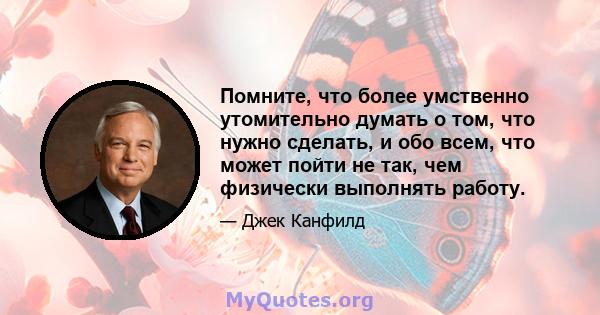 Помните, что более умственно утомительно думать о том, что нужно сделать, и обо всем, что может пойти не так, чем физически выполнять работу.