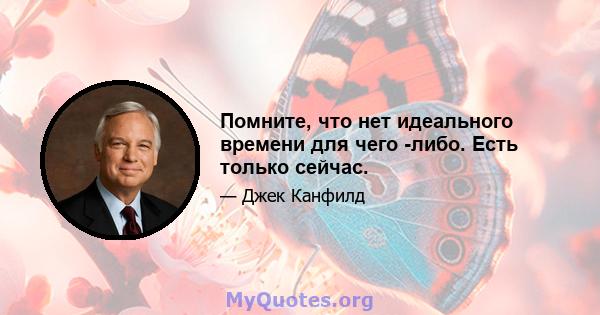 Помните, что нет идеального времени для чего -либо. Есть только сейчас.