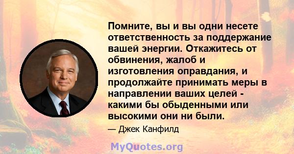 Помните, вы и вы одни несете ответственность за поддержание вашей энергии. Откажитесь от обвинения, жалоб и изготовления оправдания, и продолжайте принимать меры в направлении ваших целей - какими бы обыденными или