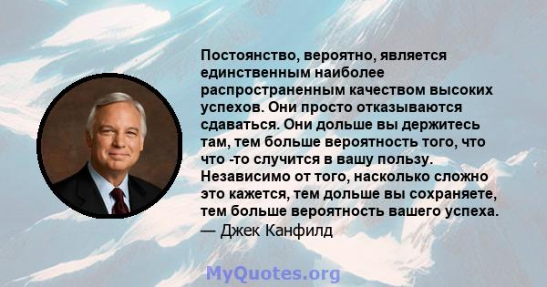 Постоянство, вероятно, является единственным наиболее распространенным качеством высоких успехов. Они просто отказываются сдаваться. Они дольше вы держитесь там, тем больше вероятность того, что что -то случится в вашу