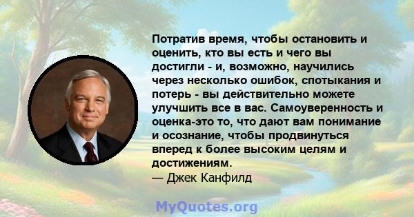 Потратив время, чтобы остановить и оценить, кто вы есть и чего вы достигли - и, возможно, научились через несколько ошибок, спотыкания и потерь - вы действительно можете улучшить все в вас. Самоуверенность и оценка-это